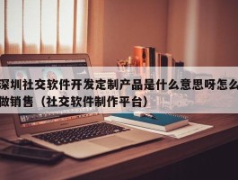 深圳社交软件开发定制产品是什么意思呀怎么做销售（社交软件制作平台）