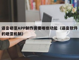 语音砸蛋APP制作需要哪些功能（语音软件的砸蛋机制）