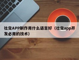 社交APP制作用什么语言好（社交app开发必用的技术）
