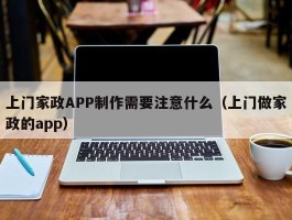 上门家政APP制作需要注意什么（上门做家政的app）