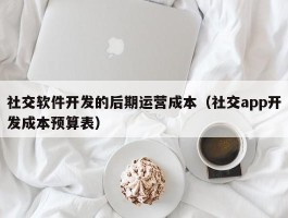 社交软件开发的后期运营成本（社交app开发成本预算表）