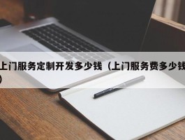 上门服务定制开发多少钱（上门服务费多少钱）
