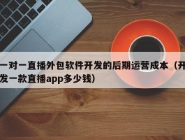 一对一直播外包软件开发的后期运营成本（开发一款直播app多少钱）