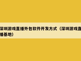 深圳游戏直播外包软件开发方式（深圳游戏直播基地）