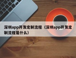 深圳app开发定制流程（深圳app开发定制流程是什么）