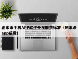 剧本杀手机APP软件开发收费标准（剧本杀app稿费）