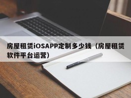 房屋租赁iOSAPP定制多少钱（房屋租赁软件平台运营）