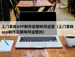 上门家政APP制作后期如何运营（上门家政app制作后期如何运营的）