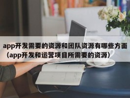 app开发需要的资源和团队资源有哪些方面（app开发和运营项目所需要的资源）