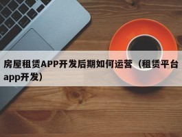 房屋租赁APP开发后期如何运营（租赁平台app开发）