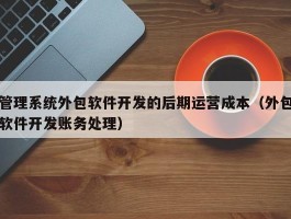 管理系统外包软件开发的后期运营成本（外包软件开发账务处理）