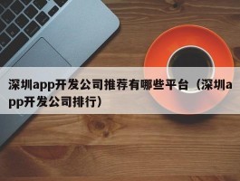 深圳app开发公司推荐有哪些平台（深圳app开发公司排行）