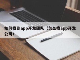 如何找到app开发团队（怎么找app开发公司）