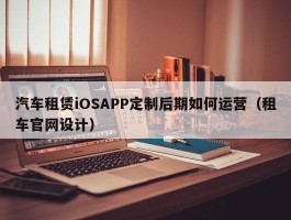 汽车租赁iOSAPP定制后期如何运营（租车官网设计）