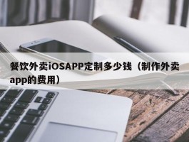 餐饮外卖iOSAPP定制多少钱（制作外卖app的费用）