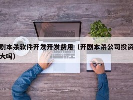 剧本杀软件开发开发费用（开剧本杀公司投资大吗）
