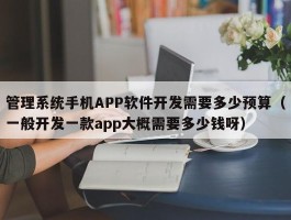 管理系统手机APP软件开发需要多少预算（一般开发一款app大概需要多少钱呀）