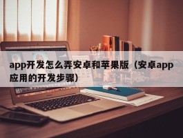 app开发怎么弄安卓和苹果版（安卓app应用的开发步骤）