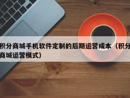 积分商城手机软件定制的后期运营成本（积分商城运营模式）