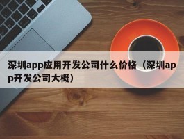 深圳app应用开发公司什么价格（深圳app开发公司大概）