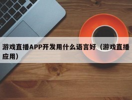 游戏直播APP开发用什么语言好（游戏直播应用）
