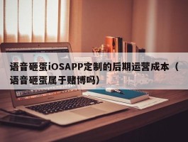 语音砸蛋iOSAPP定制的后期运营成本（语音砸蛋属于赌博吗）
