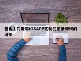 包含上门洗车iOSAPP定制的前景如何的词条