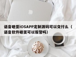语音砸蛋iOSAPP定制源码可以交付么（语音软件砸蛋可以报警吗）