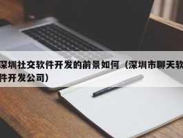 深圳社交软件开发的前景如何（深圳市聊天软件开发公司）