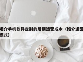 婚介手机软件定制的后期运营成本（婚介运营模式）