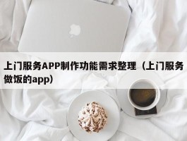 上门服务APP制作功能需求整理（上门服务做饭的app）