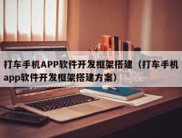 打车手机APP软件开发框架搭建（打车手机app软件开发框架搭建方案）
