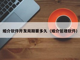 婚介软件开发周期要多久（婚介管理软件）
