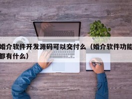 婚介软件开发源码可以交付么（婚介软件功能都有什么）