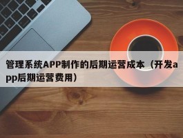 管理系统APP制作的后期运营成本（开发app后期运营费用）