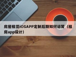 房屋租赁iOSAPP定制后期如何运营（租房app设计）