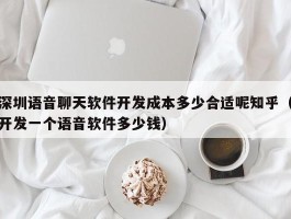 深圳语音聊天软件开发成本多少合适呢知乎（开发一个语音软件多少钱）