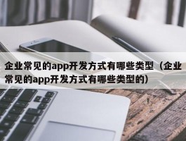 企业常见的app开发方式有哪些类型（企业常见的app开发方式有哪些类型的）