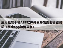 房屋租赁手机APP软件开发开发需要哪些资质（租房app如何盈利）