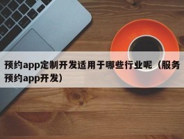 预约app定制开发适用于哪些行业呢（服务预约app开发）