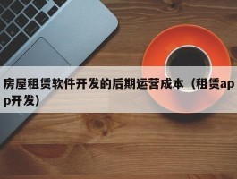 房屋租赁软件开发的后期运营成本（租赁app开发）