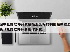 深圳社交软件开发模板怎么写的啊视频教程全集（社交软件开发制作步骤）