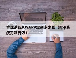 管理系统iOSAPP定制多少钱（app系统定制开发）