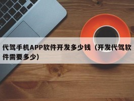 代驾手机APP软件开发多少钱（开发代驾软件需要多少）