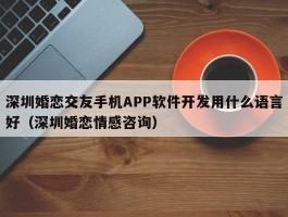 深圳婚恋交友手机APP软件开发用什么语言好（深圳婚恋情感咨询）