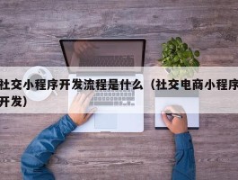 社交小程序开发流程是什么（社交电商小程序开发）
