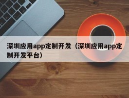 深圳应用app定制开发（深圳应用app定制开发平台）