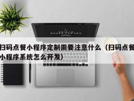 扫码点餐小程序定制需要注意什么（扫码点餐小程序系统怎么开发）