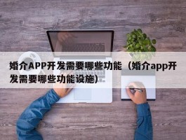 婚介APP开发需要哪些功能（婚介app开发需要哪些功能设施）