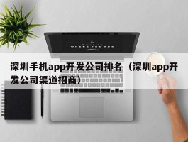 深圳手机app开发公司排名（深圳app开发公司渠道招商）
